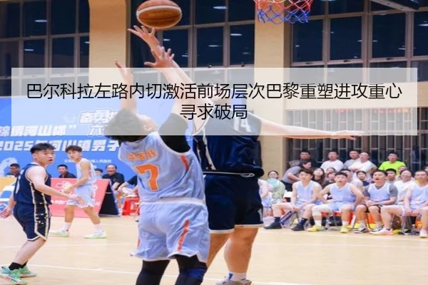 巴尔科拉左路内切激活前场层次巴黎重塑进攻重心寻求破局