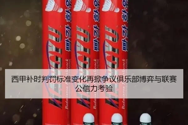 西甲补时判罚标准变化再掀争议俱乐部博弈与联赛公信力考验