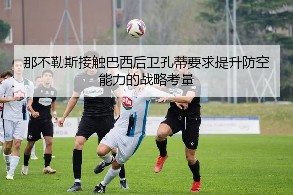 那不勒斯接触巴西后卫孔蒂要求提升防空能力的战略考量