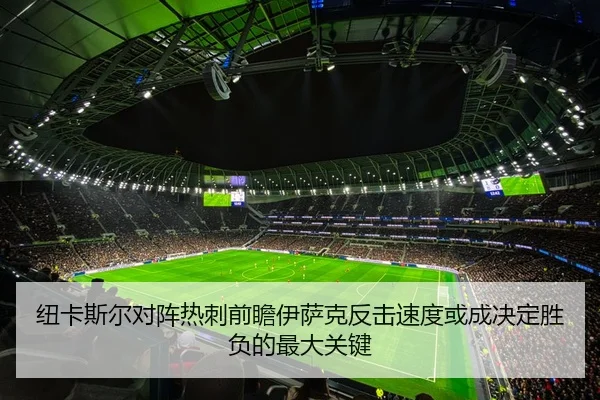 纽卡斯尔对阵热刺前瞻伊萨克反击速度或成决定胜负的最大关键